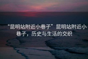 “昆明站附近小巷子”昆明站附近小巷子，歷史與生活的交織