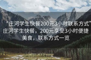 “莊河學(xué)生快餐200元3小時(shí)聯(lián)系方式”莊河學(xué)生快餐，200元享受3小時(shí)便捷美食，聯(lián)系方式一覽