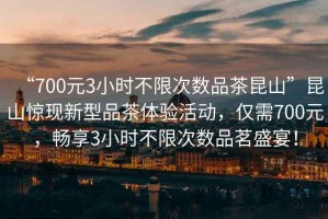 “700元3小時(shí)不限次數(shù)品茶昆山”昆山驚現(xiàn)新型品茶體驗(yàn)活動(dòng)，僅需700元，暢享3小時(shí)不限次數(shù)品茗盛宴！