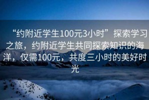 “約附近學(xué)生100元3小時(shí)”探索學(xué)習(xí)之旅，約附近學(xué)生共同探索知識(shí)的海洋，僅需100元，共度三小時(shí)的美好時(shí)光