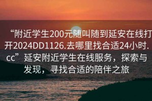 “附近學(xué)生200元隨叫隨到延安在線打開2024DD1126.去哪里找合適24小時.cc”延安附近學(xué)生在線服務(wù)，探索與發(fā)現(xiàn)，尋找合適的陪伴之旅