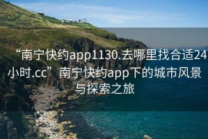 “南寧快約app1130.去哪里找合適24小時(shí).cc”南寧快約app下的城市風(fēng)景與探索之旅