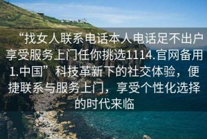 “找女人聯(lián)系電話本人電話足不出戶享受服務上門任你挑選1114.官網(wǎng)備用1.中國”科技革新下的社交體驗，便捷聯(lián)系與服務上門，享受個性化選擇的時代來臨