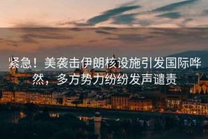 緊急！美襲擊伊朗核設(shè)施引發(fā)國(guó)際嘩然，多方勢(shì)力紛紛發(fā)聲譴責(zé)