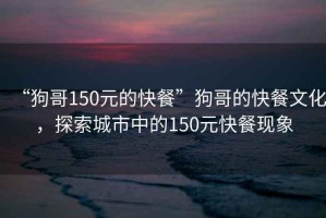 “狗哥150元的快餐”狗哥的快餐文化，探索城市中的150元快餐現(xiàn)象