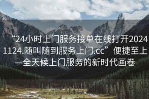 “24小時(shí)上門服務(wù)接單在線打開20241124.隨叫隨到服務(wù)上門.cc”便捷至上—全天候上門服務(wù)的新時(shí)代畫卷