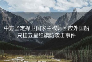 中方堅(jiān)定捍衛(wèi)國(guó)家主權(quán)，回應(yīng)外國(guó)船只掛五星紅旗防襲擊事件