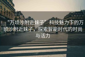 “萬頃沙附近妹子”科技魅力下的萬頃沙附近妹子，探索智能時(shí)代的時(shí)尚與活力