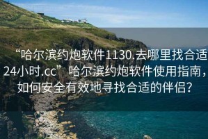 “哈爾濱約炮軟件1130.去哪里找合適24小時(shí).cc”哈爾濱約炮軟件使用指南，如何安全有效地尋找合適的伴侶？