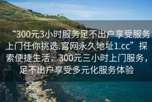 “300元3小時服務足不出戶享受服務上門任你挑選.官網(wǎng)永久地址1.cc”探索便捷生活，300元三小時上門服務，足不出戶享受多元化服務體驗