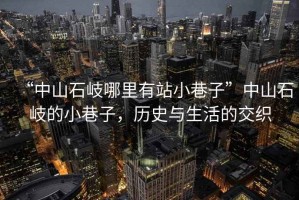 “中山石岐哪里有站小巷子”中山石岐的小巷子，歷史與生活的交織
