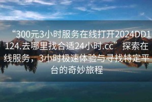 “300元3小時服務(wù)在線打開2024DD1124.去哪里找合適24小時.cc”探索在線服務(wù)，3小時極速體驗與尋找特定平臺的奇妙旅程