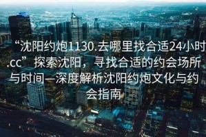 “沈陽約炮1130.去哪里找合適24小時(shí).cc”探索沈陽，尋找合適的約會(huì)場所與時(shí)間—深度解析沈陽約炮文化與約會(huì)指南