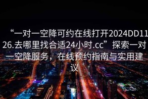 “一對(duì)一空降可約在線打開2024DD1126.去哪里找合適24小時(shí).cc”探索一對(duì)一空降服務(wù)，在線預(yù)約指南與實(shí)用建議