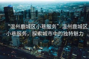 “溫州鹿城區(qū)小巷服務(wù)”溫州鹿城區(qū)小巷服務(wù)，探索城市中的獨特魅力