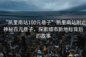 “凱里南站100元巷子”凱里南站附近神秘百元巷子，探索城市新地標(biāo)背后的故事