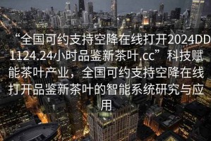 “全國(guó)可約支持空降在線打開2024DD1124.24小時(shí)品鑒新茶葉.cc”科技賦能茶葉產(chǎn)業(yè)，全國(guó)可約支持空降在線打開品鑒新茶葉的智能系統(tǒng)研究與應(yīng)用