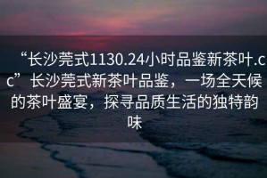 “長(zhǎng)沙莞式1130.24小時(shí)品鑒新茶葉.cc”長(zhǎng)沙莞式新茶葉品鑒，一場(chǎng)全天候的茶葉盛宴，探尋品質(zhì)生活的獨(dú)特韻味