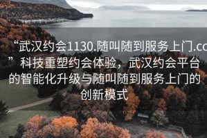 “武漢約會1130.隨叫隨到服務(wù)上門.cc”科技重塑約會體驗，武漢約會平臺的智能化升級與隨叫隨到服務(wù)上門的創(chuàng)新模式