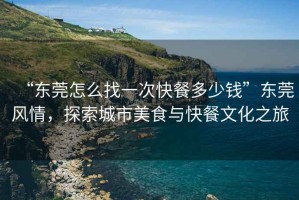 “東莞怎么找一次快餐多少錢”東莞風(fēng)情，探索城市美食與快餐文化之旅