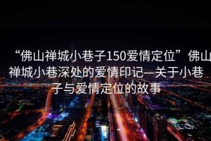 “佛山禪城小巷子150愛情定位”佛山禪城小巷深處的愛情印記—關于小巷子與愛情定位的故事