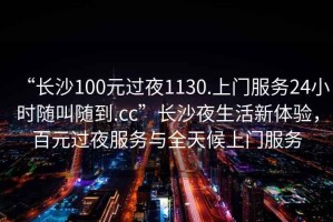 “長沙100元過夜1130.上門服務(wù)24小時(shí)隨叫隨到.cc”長沙夜生活新體驗(yàn)，百元過夜服務(wù)與全天候上門服務(wù)