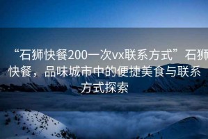 “石獅快餐200一次vx聯(lián)系方式”石獅快餐，品味城市中的便捷美食與聯(lián)系方式探索