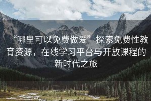 “哪里可以免費做愛”探索免費性教育資源，在線學習平臺與開放課程的新時代之旅