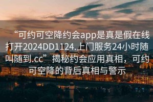 “可約可空降約會app是真是假在線打開2024DD1124.上門服務(wù)24小時(shí)隨叫隨到.cc”揭秘約會應(yīng)用真相，可約可空降的背后真相與警示