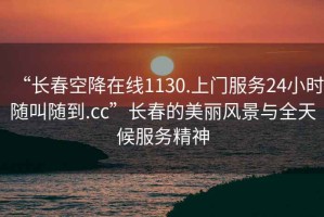 “長春空降在線1130.上門服務(wù)24小時(shí)隨叫隨到.cc”長春的美麗風(fēng)景與全天候服務(wù)精神