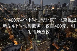 “400元4個小時快餐北京”北京推出新型4小時快餐服務，僅需400元，引發(fā)市場熱議