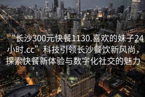 “長沙300元快餐1130.喜歡的妹子24小時(shí).cc”科技引領(lǐng)長沙餐飲新風(fēng)尚，探索快餐新體驗(yàn)與數(shù)字化社交的魅力