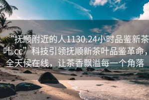 “撫順附近的人1130.24小時(shí)品鑒新茶葉.cc”科技引領(lǐng)撫順新茶葉品鑒革命，全天候在線，讓茶香飄溢每一個(gè)角落