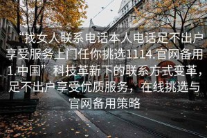 “找女人聯系電話本人電話足不出戶享受服務上門任你挑選1114.官網備用1.中國”科技革新下的聯系方式變革，足不出戶享受優(yōu)質服務，在線挑選與官網備用策略