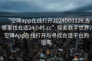 “空降app在線打開2024DD1126.去哪里找合適24小時(shí).cc”探索數(shù)字世界，空降A(chǔ)pp在線打開與尋找合適平臺(tái)的指南