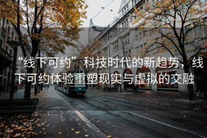 “線下可約”科技時(shí)代的新趨勢，線下可約體驗(yàn)重塑現(xiàn)實(shí)與虛擬的交融