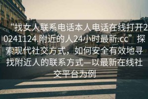 “找女人聯(lián)系電話本人電話在線打開20241124.附近的人24小時(shí)最新.cc”探索現(xiàn)代社交方式，如何安全有效地尋找附近人的聯(lián)系方式—以最新在線社交平臺(tái)為例