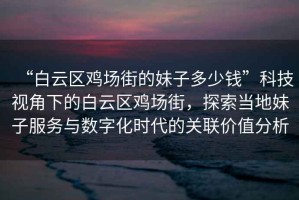 “白云區(qū)雞場街的妹子多少錢”科技視角下的白云區(qū)雞場街，探索當(dāng)?shù)孛米臃?wù)與數(shù)字化時代的關(guān)聯(lián)價值分析
