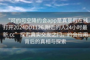 “可約可空降約會(huì)app是真是假在線打開(kāi)2024DD1126.附近的人24小時(shí)最新.cc”探索真實(shí)交友之門，約會(huì)應(yīng)用背后的真相與探索