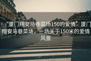 “廈門翔安馬巷菜場150的愛情”廈門翔安馬巷菜場，一場關于150米的愛情風景
