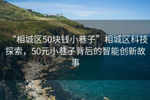 “相城區(qū)50塊錢(qián)小巷子”相城區(qū)科技探索，50元小巷子背后的智能創(chuàng)新故事