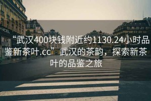 “武漢400塊錢附近約1130.24小時(shí)品鑒新茶葉.cc”武漢的茶韻，探索新茶葉的品鑒之旅