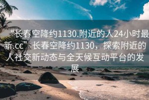 “長春空降約1130.附近的人24小時最新.cc”長春空降約1130，探索附近的人社交新動態(tài)與全天候互動平臺的發(fā)展