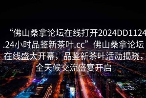 “佛山桑拿論壇在線打開(kāi)2024DD1124.24小時(shí)品鑒新茶葉.cc”佛山桑拿論壇在線盛大開(kāi)幕，品鑒新茶葉活動(dòng)揭曉，全天候交流盛宴開(kāi)啟