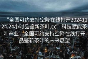 “全國可約支持空降在線打開20241124.24小時品鑒新茶葉.cc”科技賦能茶葉產(chǎn)業(yè)，全國可約支持空降在線打開品鑒新茶葉的未來展望