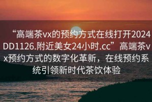 “高端茶vx的預(yù)約方式在線打開2024DD1126.附近美女24小時.cc”高端茶vx預(yù)約方式的數(shù)字化革新，在線預(yù)約系統(tǒng)引領(lǐng)新時代茶飲體驗