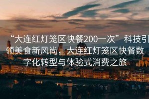 “大連紅燈籠區(qū)快餐200一次”科技引領(lǐng)美食新風(fēng)尚，大連紅燈籠區(qū)快餐數(shù)字化轉(zhuǎn)型與體驗式消費之旅