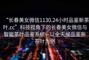 “長春美女微信1130.24小時品鑒新茶葉.cc”科技視角下的長春美女微信與智能茶葉品鑒系統(tǒng)—以全天候品鑒新茶葉為例