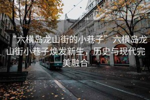 “六橫島龍山街的小巷子”六橫島龍山街小巷子煥發(fā)新生，歷史與現(xiàn)代完美融合