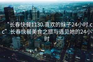 “長春快餐1130.喜歡的妹子24小時.cc”長春快餐美食之旅與遇見她的24小時